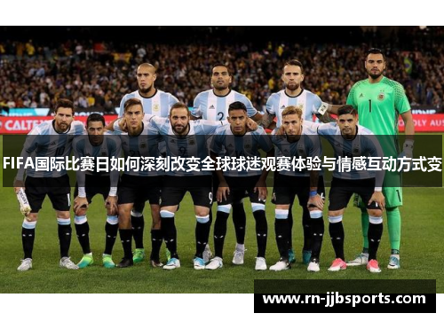 FIFA国际比赛日如何深刻改变全球球迷观赛体验与情感互动方式变 FIFA国际比赛日如何深刻改变全球球迷观赛体验与情感互动方式变