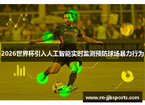 2026世界杯引入人工智能实时监测预防球场暴力行为