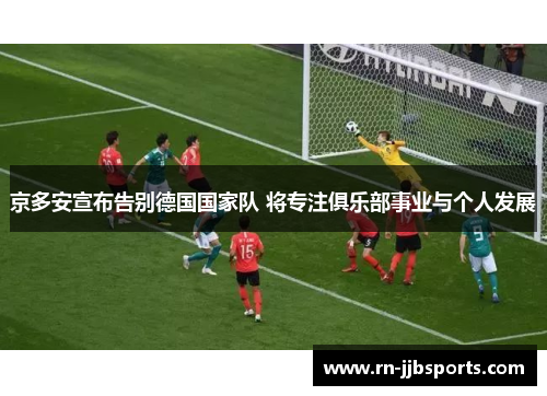 京多安宣布告别德国国家队 将专注俱乐部事业与个人发展