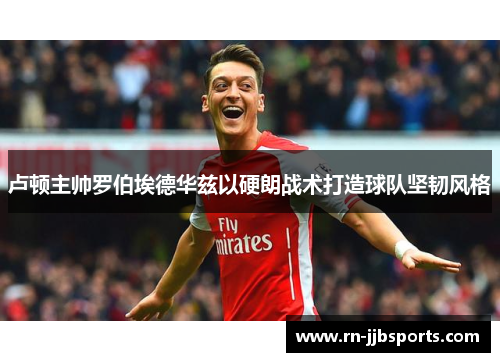 卢顿主帅罗伯埃德华兹以硬朗战术打造球队坚韧风格