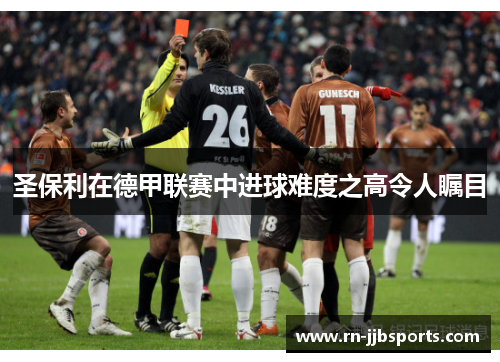 圣保利在德甲联赛中进球难度之高令人瞩目