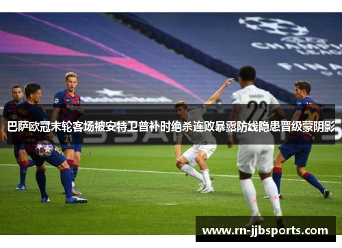 巴萨欧冠末轮客场被安特卫普补时绝杀连败暴露防线隐患晋级蒙阴影