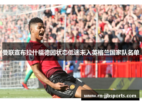 曼联宣布拉什福德因状态低迷未入英格兰国家队名单 曼联宣布拉什福德因状态低迷未入英格兰国家队名单