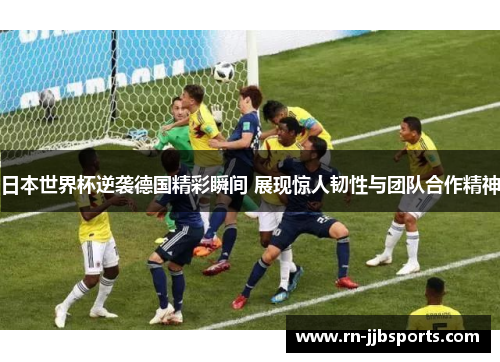 日本世界杯逆袭德国精彩瞬间 展现惊人韧性与团队合作精神