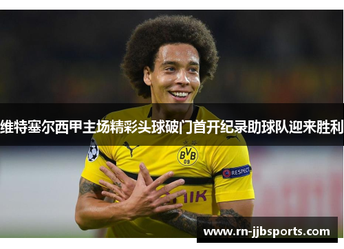 维特塞尔西甲主场精彩头球破门首开纪录助球队迎来胜利