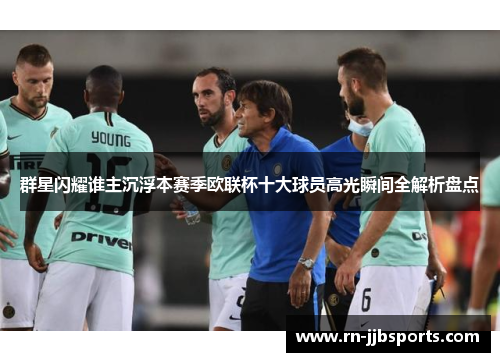 群星闪耀谁主沉浮本赛季欧联杯十大球员高光瞬间全解析盘点