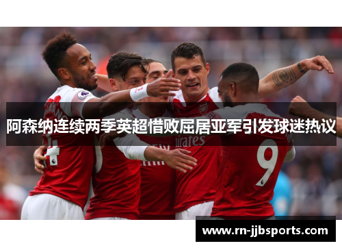 阿森纳连续两季英超惜败屈居亚军引发球迷热议