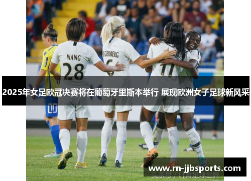 2025年女足欧冠决赛将在葡萄牙里斯本举行 展现欧洲女子足球新风采