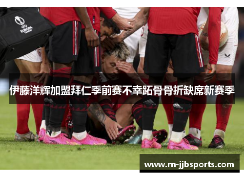 伊藤洋辉加盟拜仁季前赛不幸跖骨骨折缺席新赛季