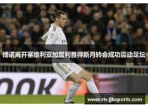 博诺离开塞维利亚加盟利雅得新月转会成功震动足坛