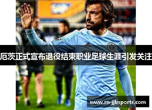 厄茨正式宣布退役结束职业足球生涯引发关注