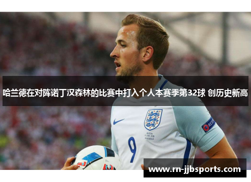 哈兰德在对阵诺丁汉森林的比赛中打入个人本赛季第32球 创历史新高