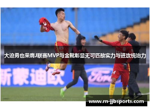 大迫勇也荣膺J联赛MVP与金靴彰显无可匹敌实力与进攻统治力