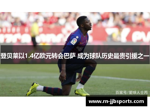 登贝莱以1.4亿欧元转会巴萨 成为球队历史最贵引援之一