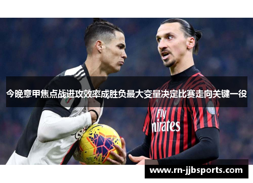 今晚意甲焦点战进攻效率成胜负最大变量决定比赛走向关键一役