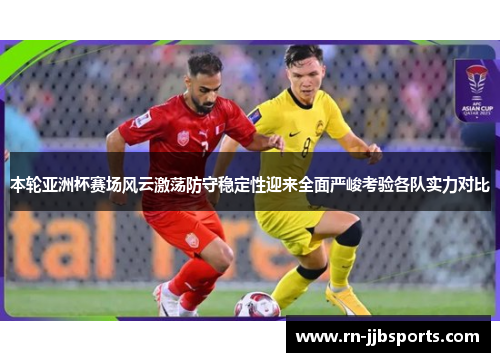 本轮亚洲杯赛场风云激荡防守稳定性迎来全面严峻考验各队实力对比