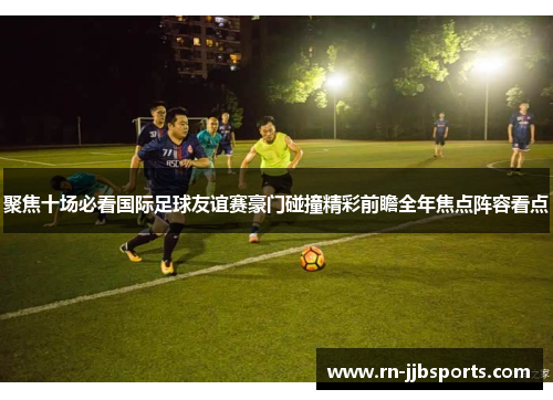 聚焦十场必看国际足球友谊赛豪门碰撞精彩前瞻全年焦点阵容看点