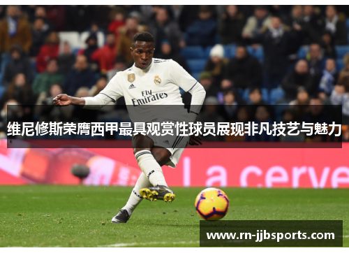 维尼修斯荣膺西甲最具观赏性球员展现非凡技艺与魅力 维尼修斯荣膺西甲最具观赏性球员展现非凡技艺与魅力