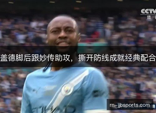盖德脚后跟妙传助攻,撕开防线成就经典配合 盖德脚后跟妙传助攻,撕开防线成就经典配合