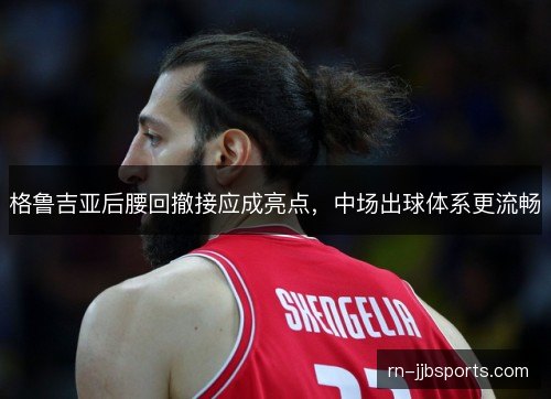 格鲁吉亚后腰回撤接应成亮点,中场出球体系更流畅 格鲁吉亚后腰回撤接应成亮点,中场出球体系更流畅