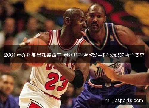2001年乔丹复出加盟奇才 老将角色与球迷期待交织的两个赛季